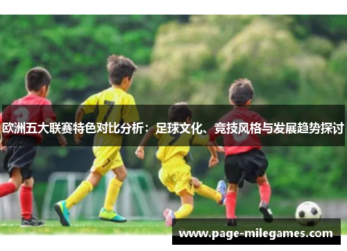 欧洲五大联赛特色对比分析:足球文化、竞技风格与发展趋势探讨 欧洲五大联赛特色对比分析:足球文化、竞技风格与发展趋势探讨