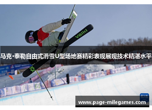 马克·泰勒自由式滑雪U型场地赛精彩表现展现技术精湛水平