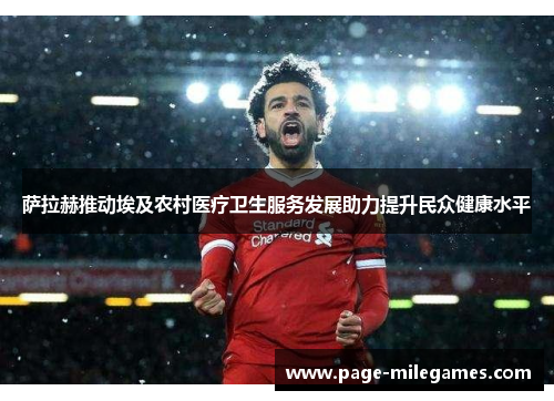 萨拉赫推动埃及农村医疗卫生服务发展助力提升民众健康水平