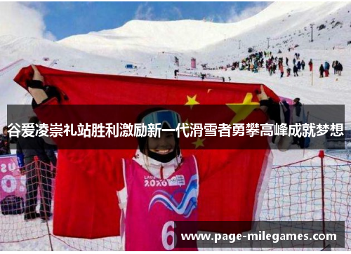 谷爱凌崇礼站胜利激励新一代滑雪者勇攀高峰成就梦想