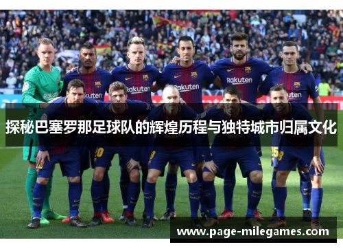 探秘巴塞罗那足球队的辉煌历程与独特城市归属文化