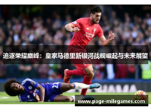 追逐荣耀巅峰:皇家马德里新银河战舰崛起与未来展望 追逐荣耀巅峰:皇家马德里新银河战舰崛起与未来展望