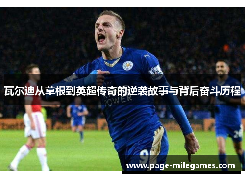 瓦尔迪从草根到英超传奇的逆袭故事与背后奋斗历程 瓦尔迪从草根到英超传奇的逆袭故事与背后奋斗历程