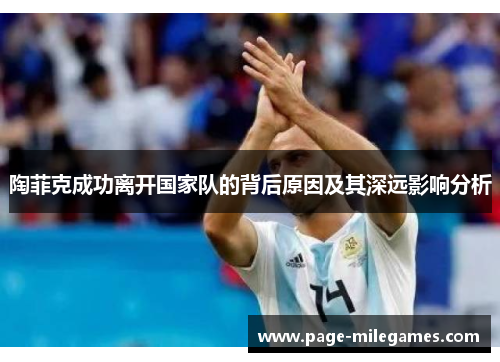 陶菲克成功离开国家队的背后原因及其深远影响分析 陶菲克成功离开国家队的背后原因及其深远影响分析